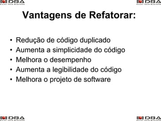 Vantagens de Refatorar:   Redução de código duplicado Aumenta a simplicidade do código Melhora o desempenho Aumenta a legibilidade do código Melhora o projeto de software  