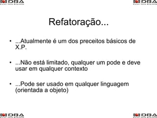 Refatoração... ...Atualmente é um dos preceitos básicos de X.P. ...Não está limitado, qualquer um pode e deve usar em qualquer contexto ...Pode ser usado em qualquer linguagem (orientada a objeto) 