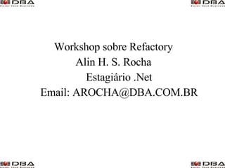 Workshop sobre Refactory Alin H. S. Rocha Estagiário .Net Email: AROCHA@DBA.COM.BR 