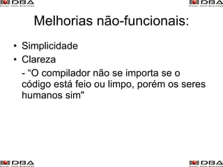 Melhorias não-funcionais: Simplicidade Clareza - “O compilador não se importa se o código está feio ou limpo, porém os seres humanos sim" 