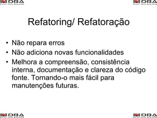 Não repara erros Não adiciona novas funcionalidades Melhora a compreensão, consistência interna, documentação e clareza do código fonte. Tornando-o mais fácil para manutenções futuras. Refatoring/ Refatoração 
