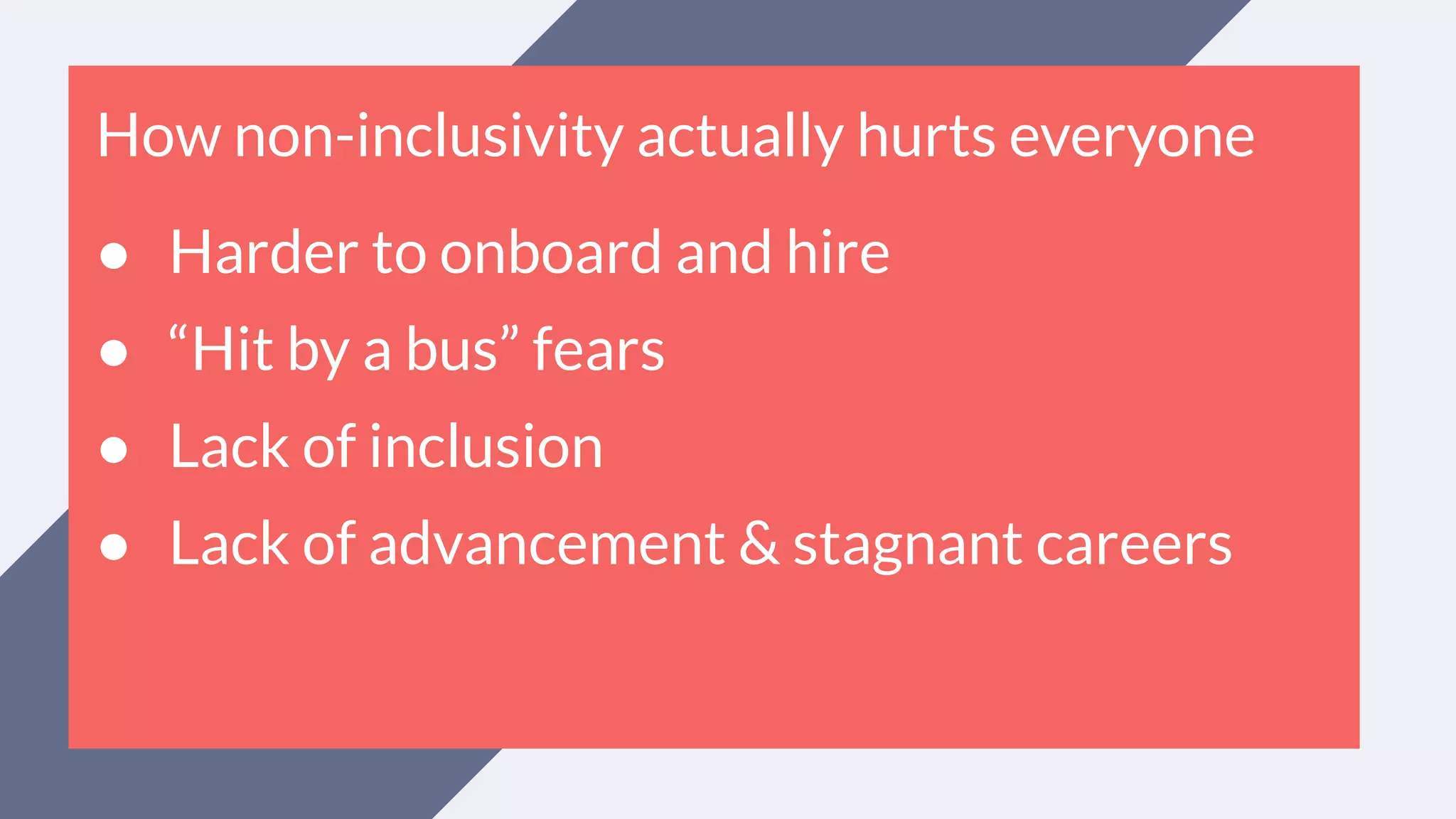 How non-inclusivity actually hurts everyone
● Harder to onboard and hire
● “Hit by a bus” fears
● Lack of inclusion
● Lack of advancement & stagnant careers
 