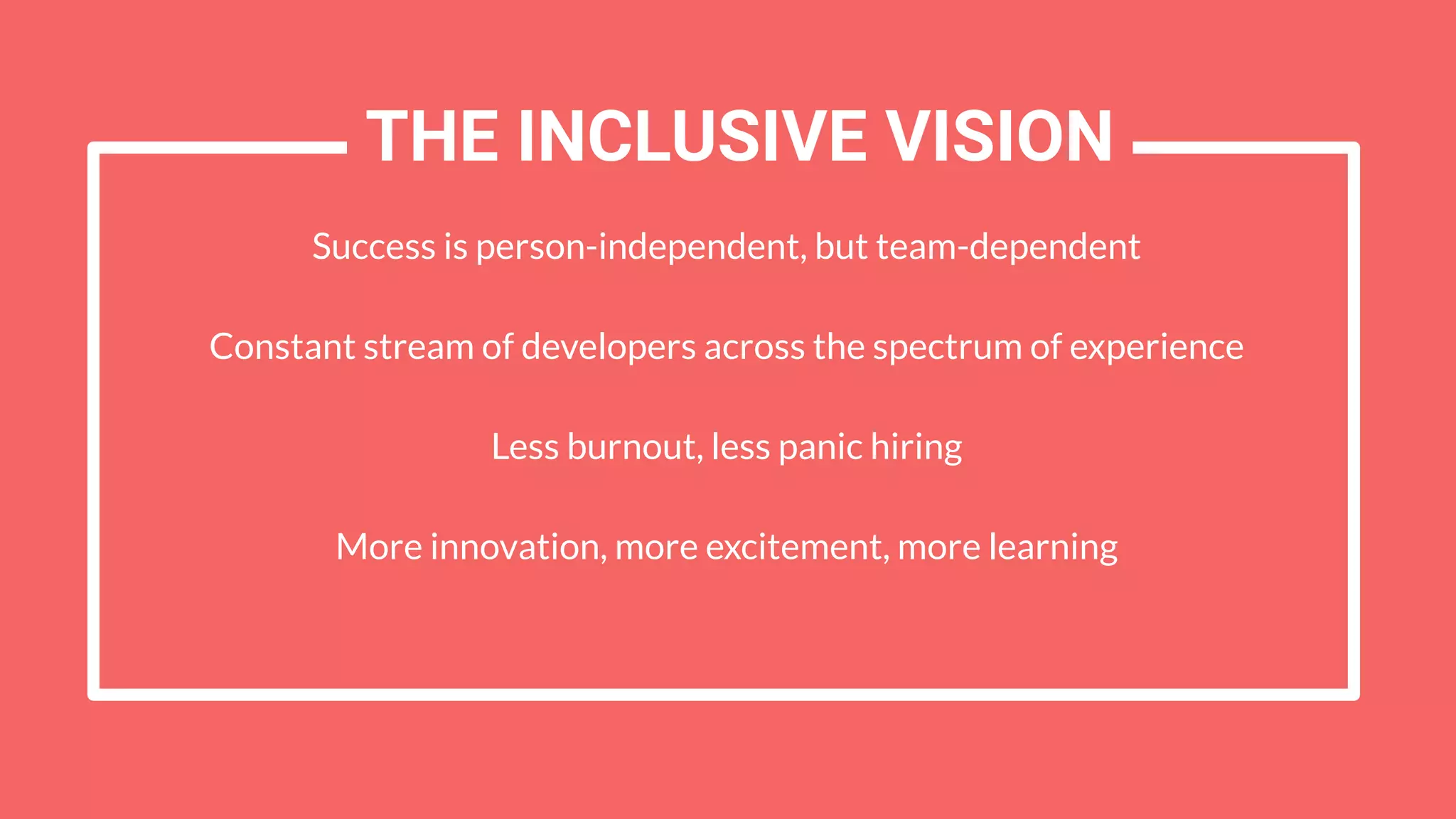 Success is person-independent, but team-dependent
Constant stream of developers across the spectrum of experience
Less burnout, less panic hiring
More innovation, more excitement, more learning
THE INCLUSIVE VISION
 
