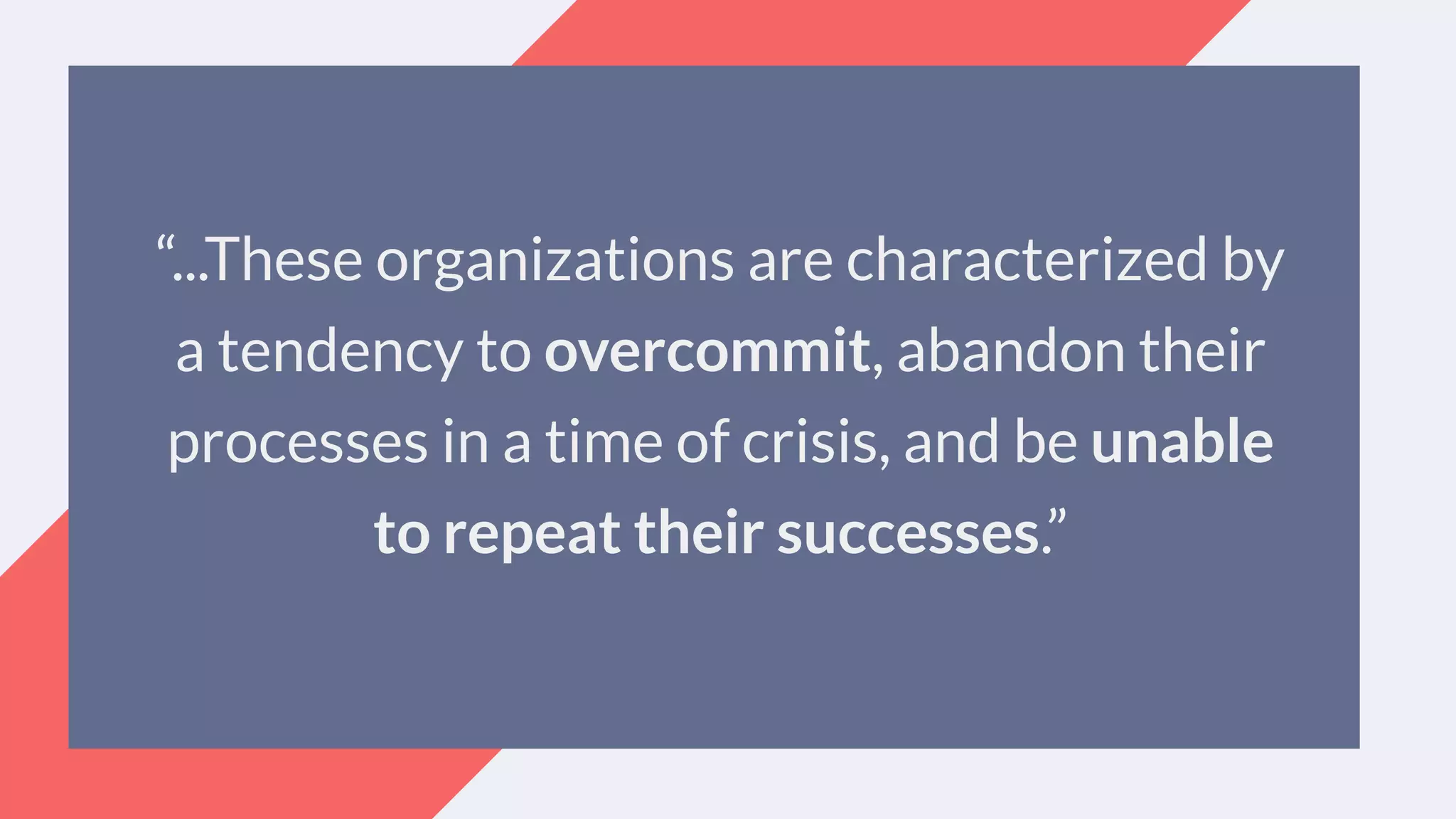 “...These organizations are characterized by
a tendency to overcommit, abandon their
processes in a time of crisis, and be unable
to repeat their successes.”
 