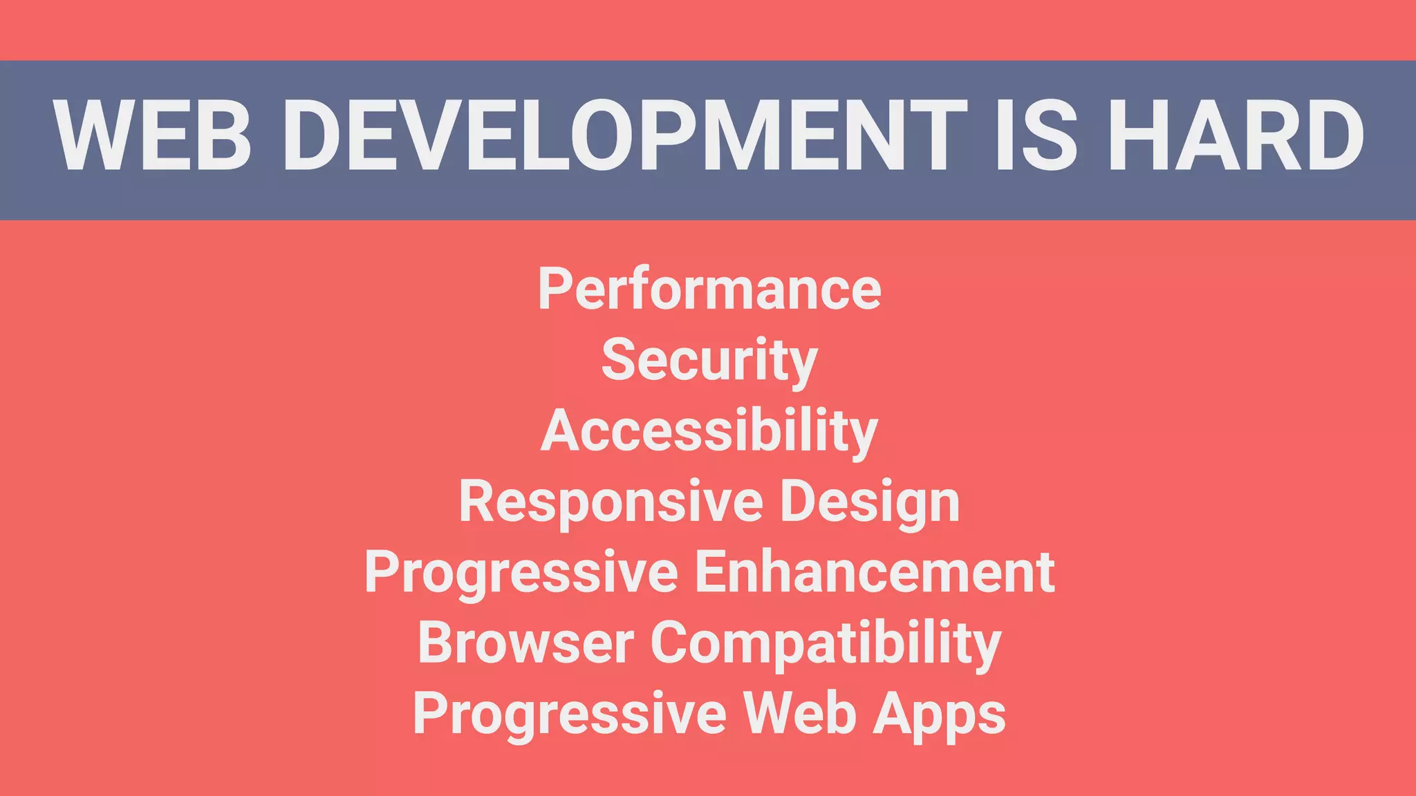 WEB DEVELOPMENT IS HARD
Performance
Security
Accessibility
Responsive Design
Progressive Enhancement
Browser Compatibility
Progressive Web Apps
 