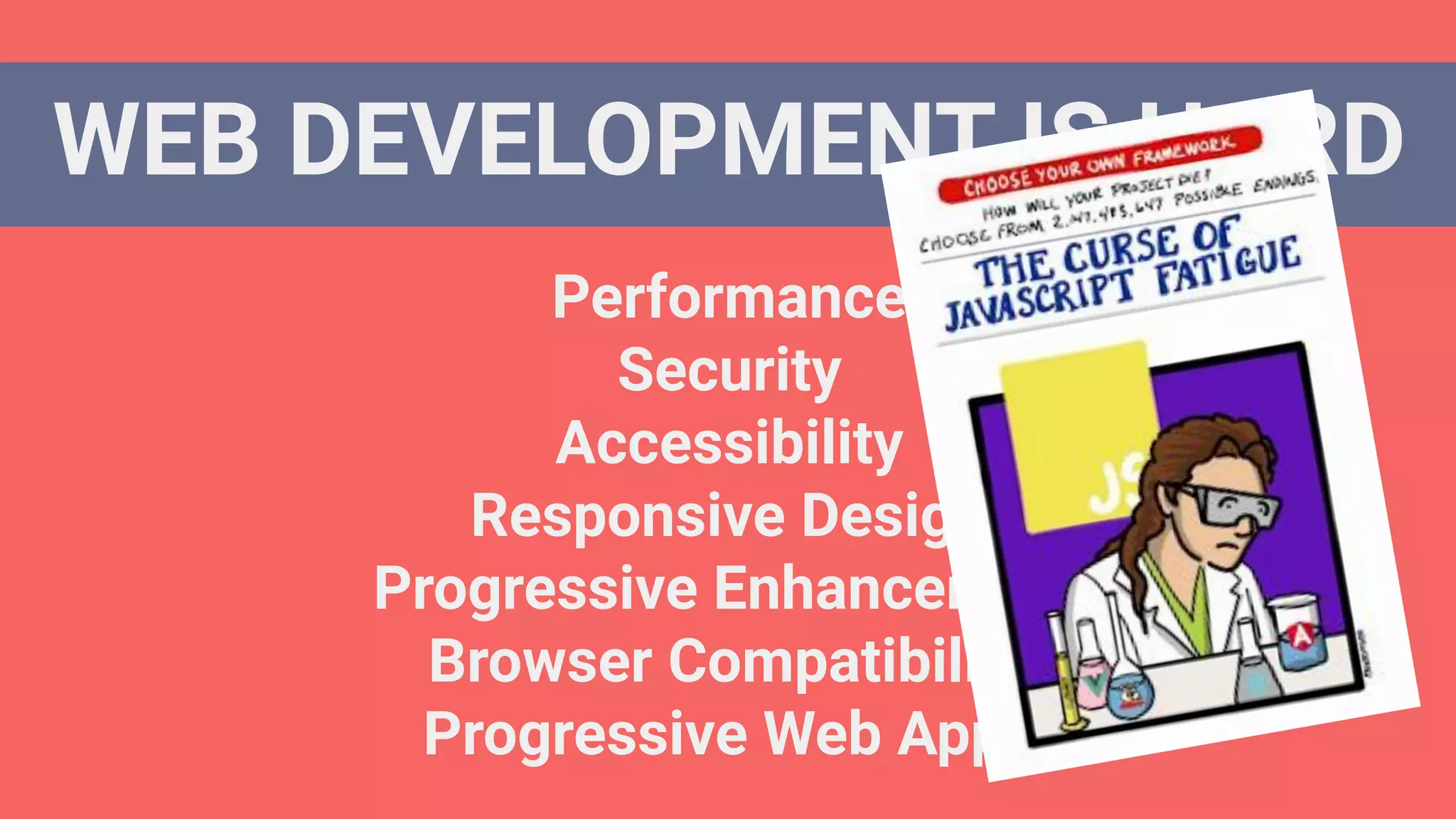 WEB DEVELOPMENT IS HARD
Performance
Security
Accessibility
Responsive Design
Progressive Enhancement
Browser Compatibility
Progressive Web Apps
 