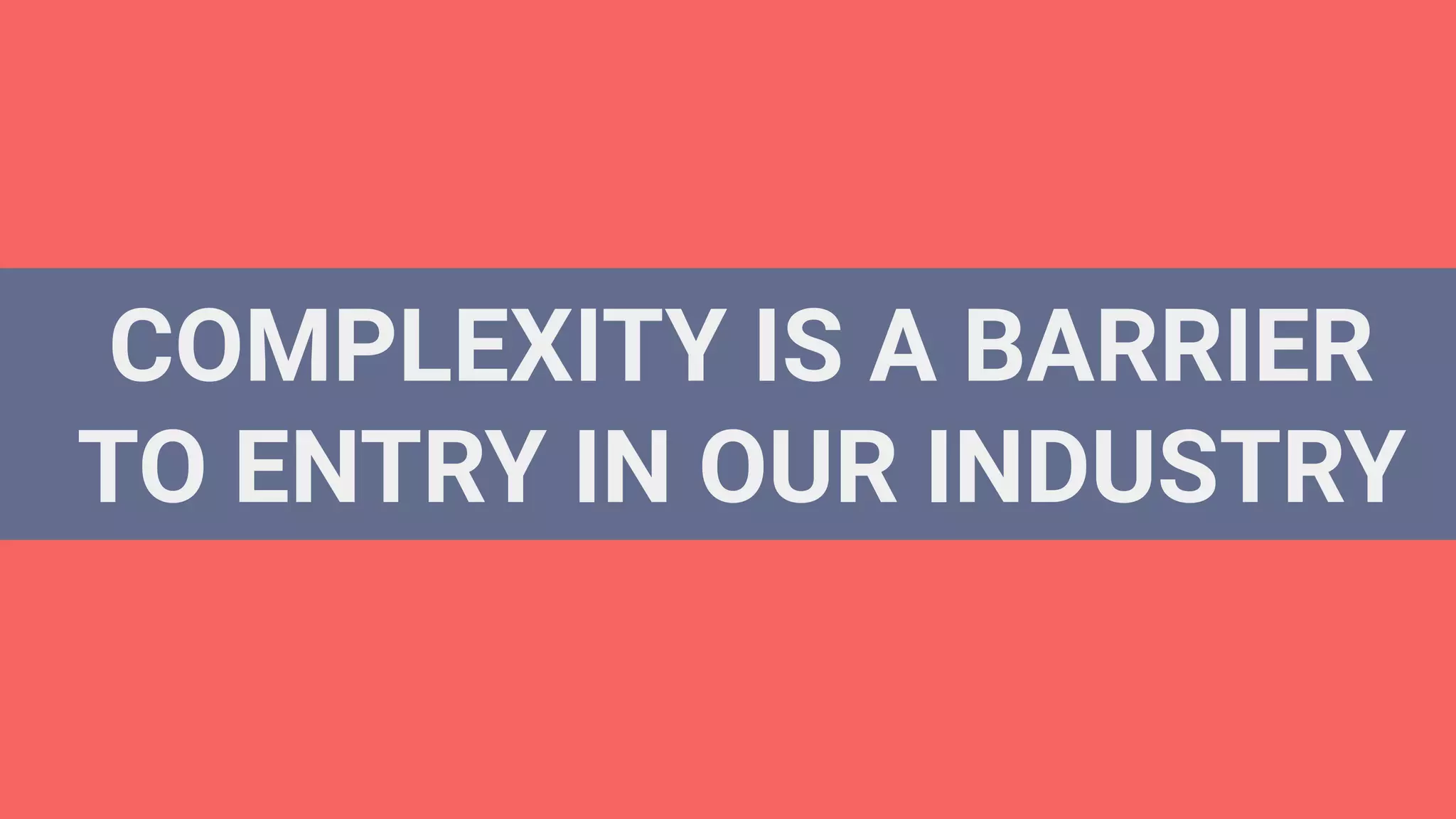 COMPLEXITY IS A BARRIER
TO ENTRY IN OUR INDUSTRY
 