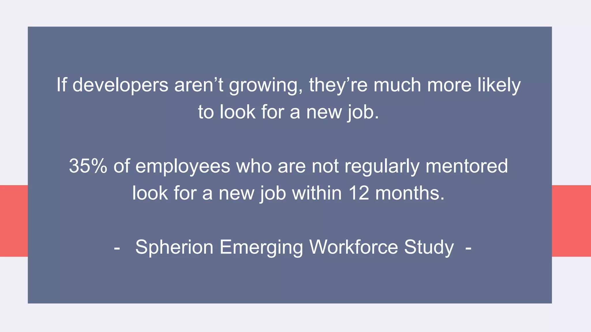 If developers aren’t growing, they’re much more likely
to look for a new job.
35% of employees who are not regularly mentored
look for a new job within 12 months.
- Spherion Emerging Workforce Study -
 