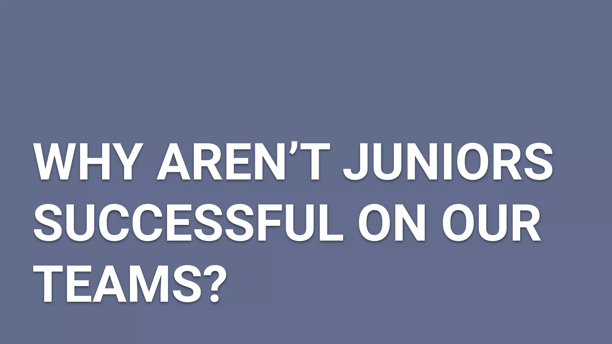WHY AREN’T JUNIORS
SUCCESSFUL ON OUR
TEAMS?
 