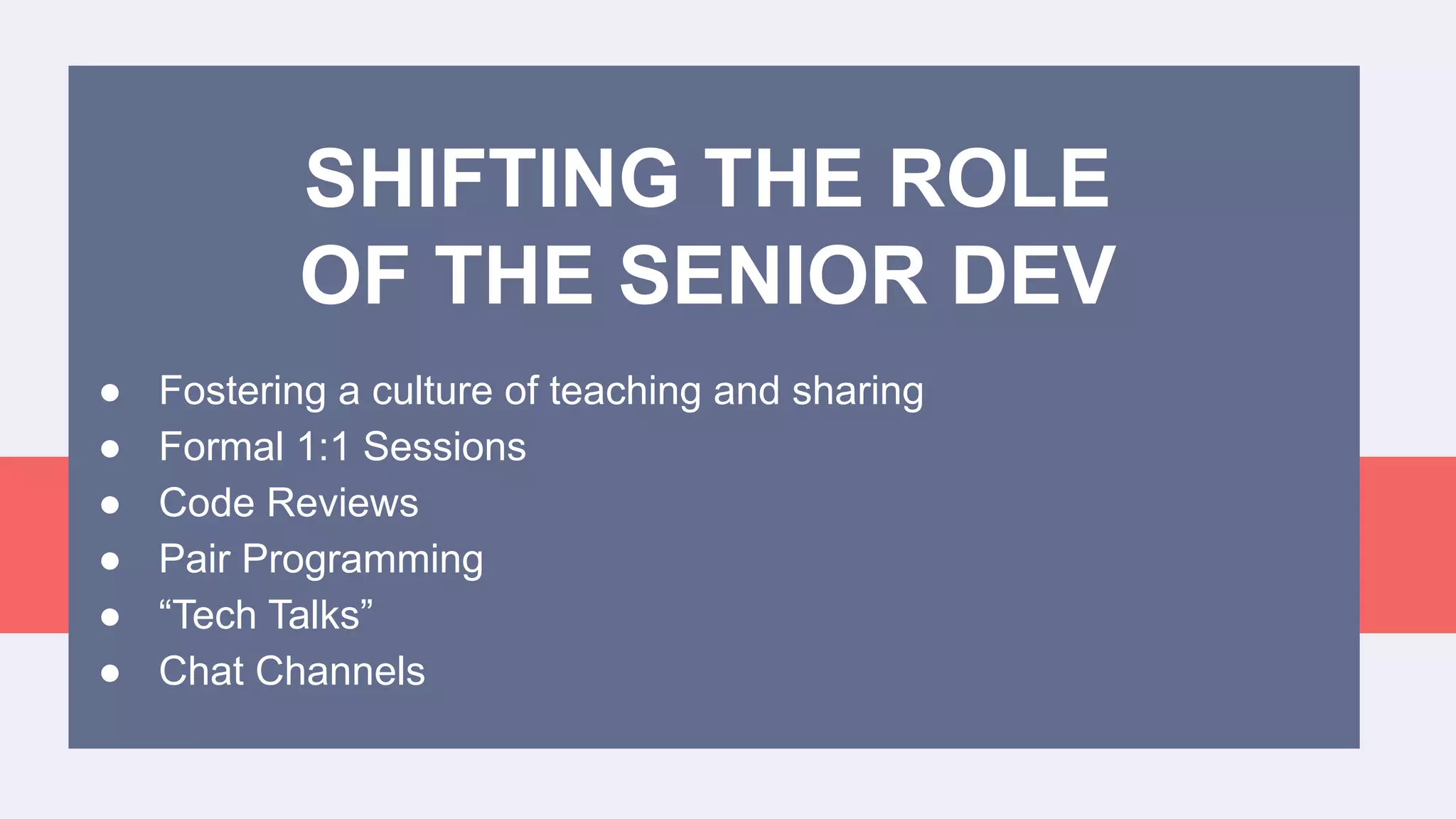 ● Fostering a culture of teaching and sharing
● Formal 1:1 Sessions
● Code Reviews
● Pair Programming
● “Tech Talks”
● Chat Channels
SHIFTING THE ROLE
OF THE SENIOR DEV
 
