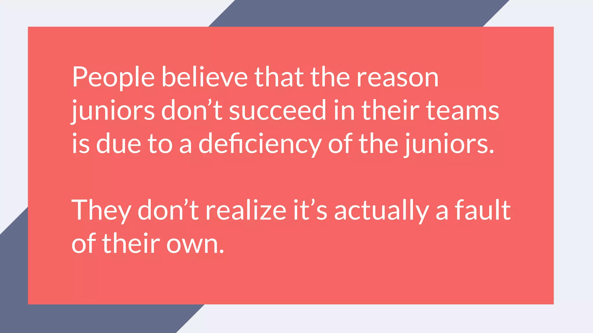 People believe that the reason
juniors don’t succeed in their teams
is due to a deﬁciency of the juniors.
They don’t realize it’s actually a fault
of their own.
 