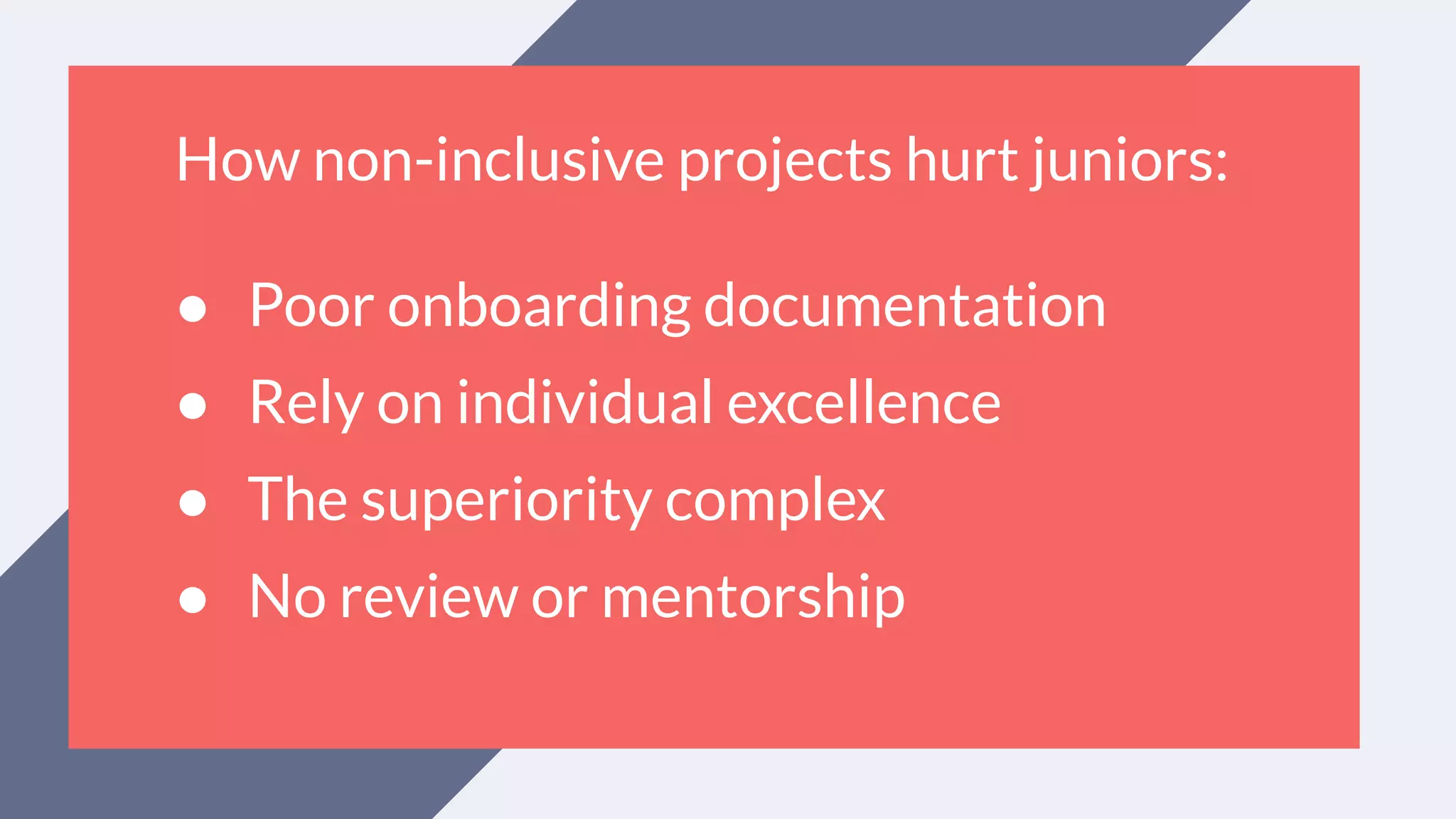 How non-inclusive projects hurt juniors:
● Poor onboarding documentation
● Rely on individual excellence
● The superiority complex
● No review or mentorship
 