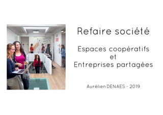 Refaire société
Espaces coopératifs
et
Entreprises partagées
AurélienDENAES - 2019
 