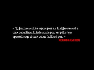 « La fracture scolaire repose plus sur la différence entre
ceux qui utilisent la technologie pour amplifier leur
apprentissage et ceux qui ne l’utilisent pas. »
                                          Richard Halverson
 