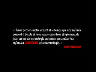 « Nous perdons notre argent et le temps que nos enfants
passent à l’école si nous nous contentons simplement de
jeter un tas de technologie en classe, sans aider les
enfants à comprendre cette technologie. »
                                             Cathy Davidson
 