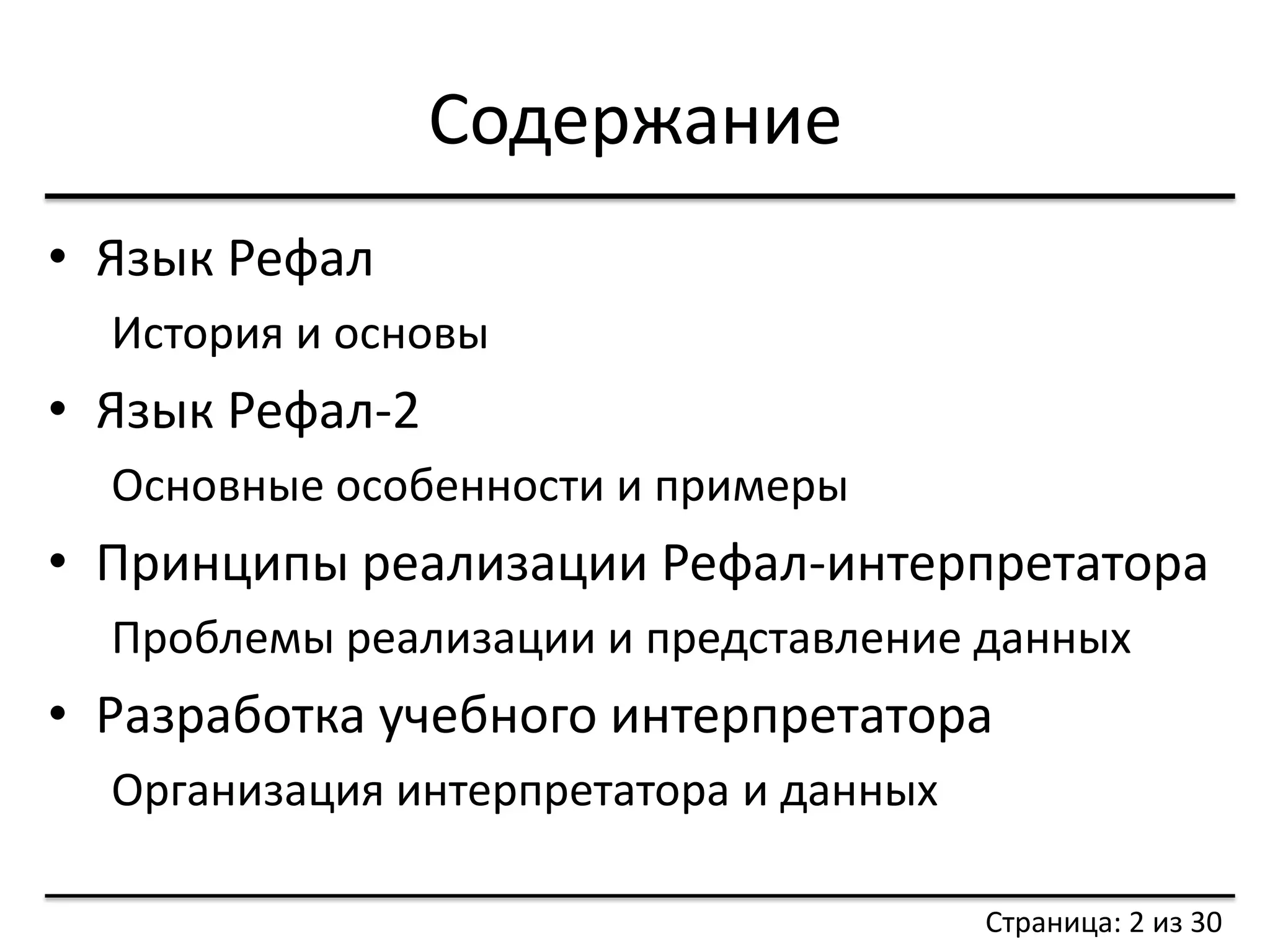 Содержание 
Страница: 2 из 30 
•Язык Рефал 
История и основы 
•Язык Рефал-2 
Основные особенности и примеры 
•Принципы реализации Рефал-интерпретатора 
Проблемы реализации и представление данных 
•Разработка учебного интерпретатора 
Организация интерпретатора и данных  