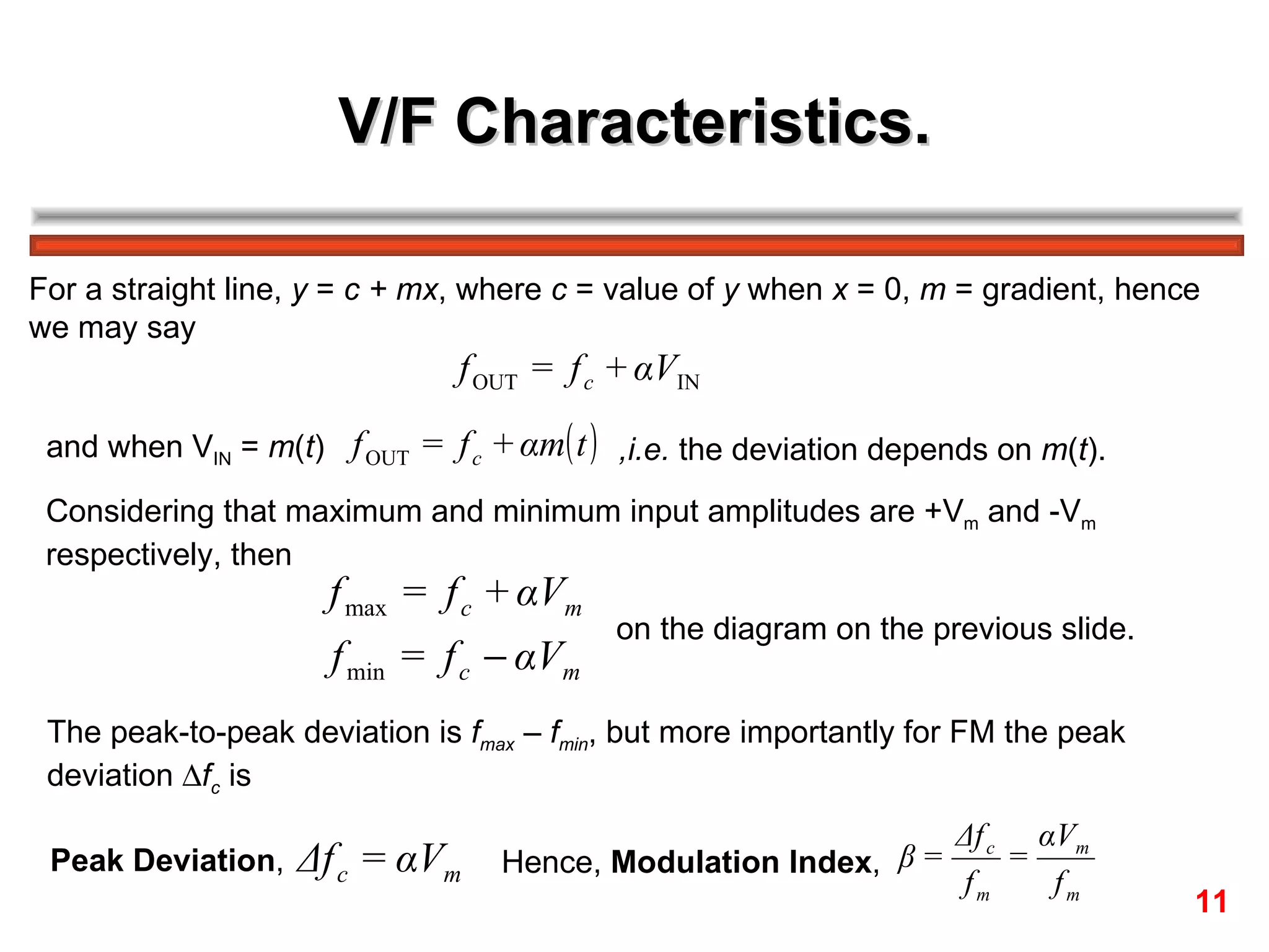 V/F Characteristics. For a straight line,  y  =  c + mx , where  c  = value of  y  when  x  = 0,  m  = gradient, hence  we may say  and when V IN  =  m ( t )  ,i.e.  the deviation depends on  m ( t ). Considering that maximum and minimum input amplitudes are +V m  and -V m   respectively, then on the diagram on the previous slide.  The peak-to-peak deviation is  f max  – f min , but more importantly for FM the peak  deviation   f c  is  Peak Deviation ,  Hence,  Modulation Index ,  11 