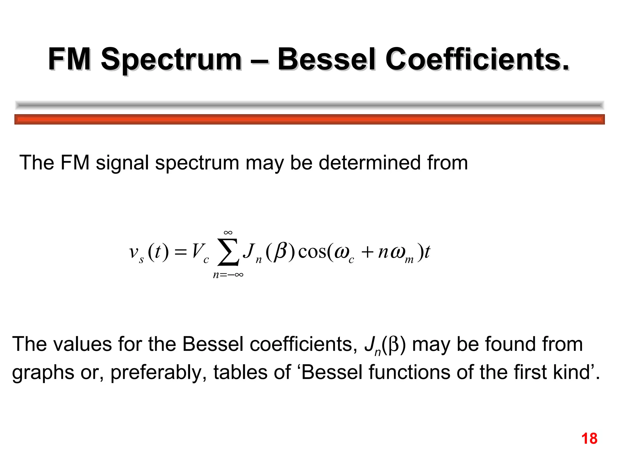 FM Spectrum – Bessel Coefficients. The FM signal spectrum may be determined from The values for the Bessel coefficients,  J n (  ) may be found from  graphs or, preferably, tables of ‘Bessel functions of the first kind’.   18 