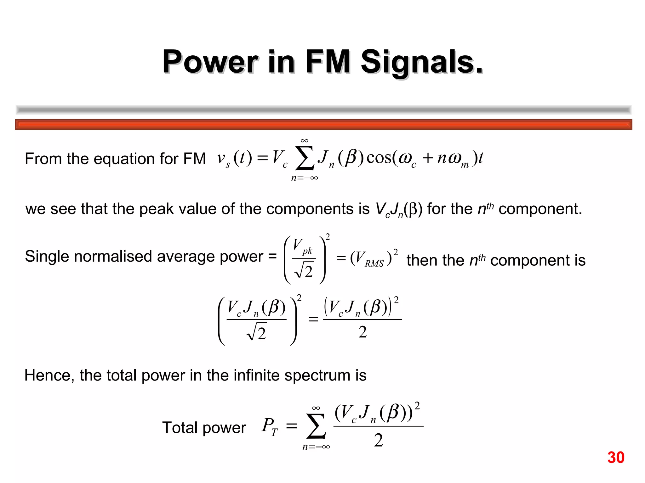 Power in FM Signals. From the equation for FM we see that the peak value of the components is  V c J n (  ) for the  n th  component.  Single normalised average power =  then the  n th  component is  Hence, the total power in the infinite spectrum is Total power  30 