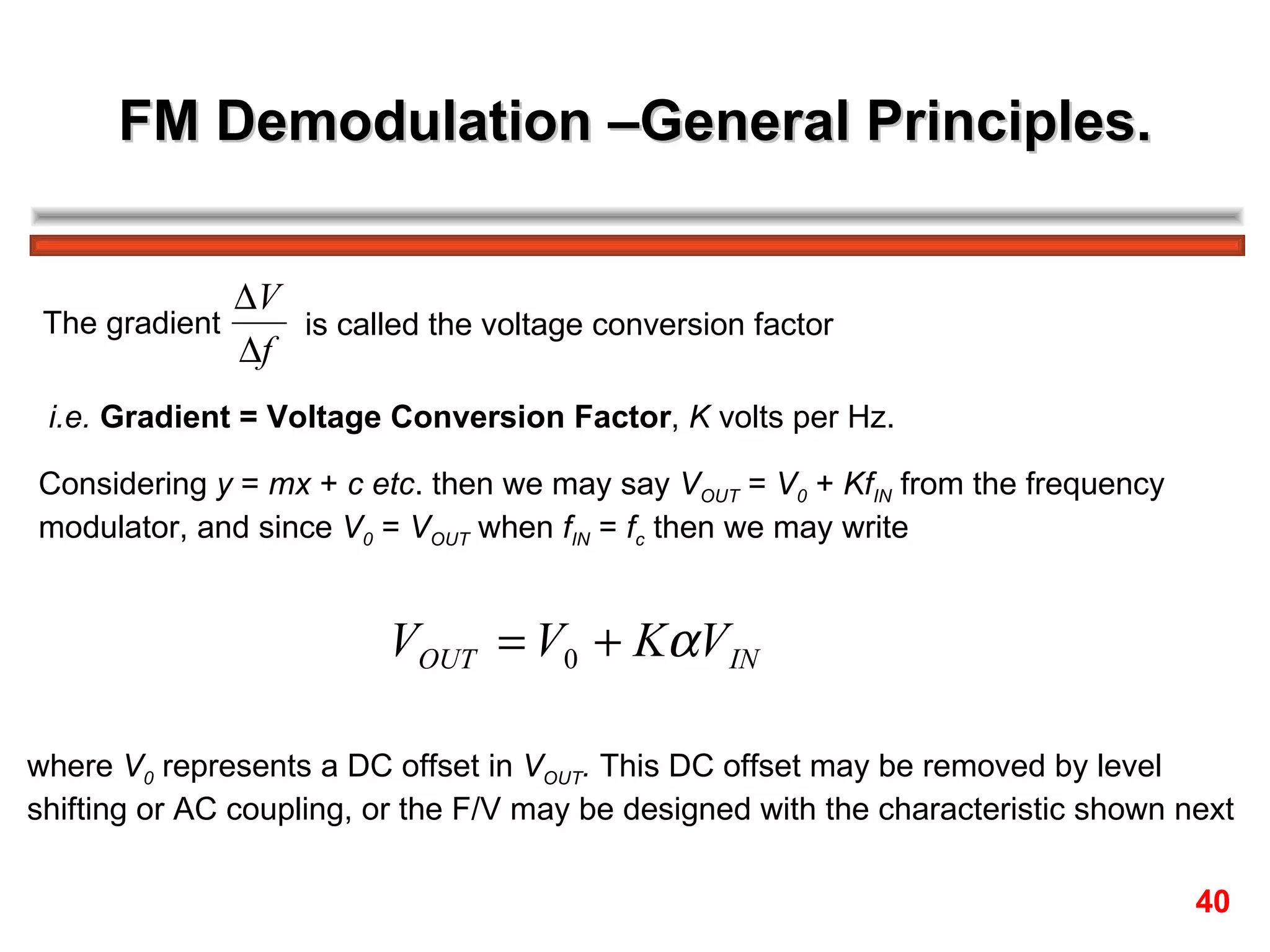 FM Demodulation –General Principles. The gradient  is called the voltage conversion factor  i.e.   Gradient = Voltage Conversion Factor ,  K  volts per Hz. Considering  y  =  mx  +  c   etc . then we may say  V OUT  =  V 0  +  Kf IN  from the frequency  modulator, and since  V 0  =  V OUT  when  f IN  =  f c  then we may write where  V 0  represents a DC offset in  V OUT .  This DC offset may be removed by level  shifting or AC coupling, or the F/V may be designed with the characteristic shown next 40 