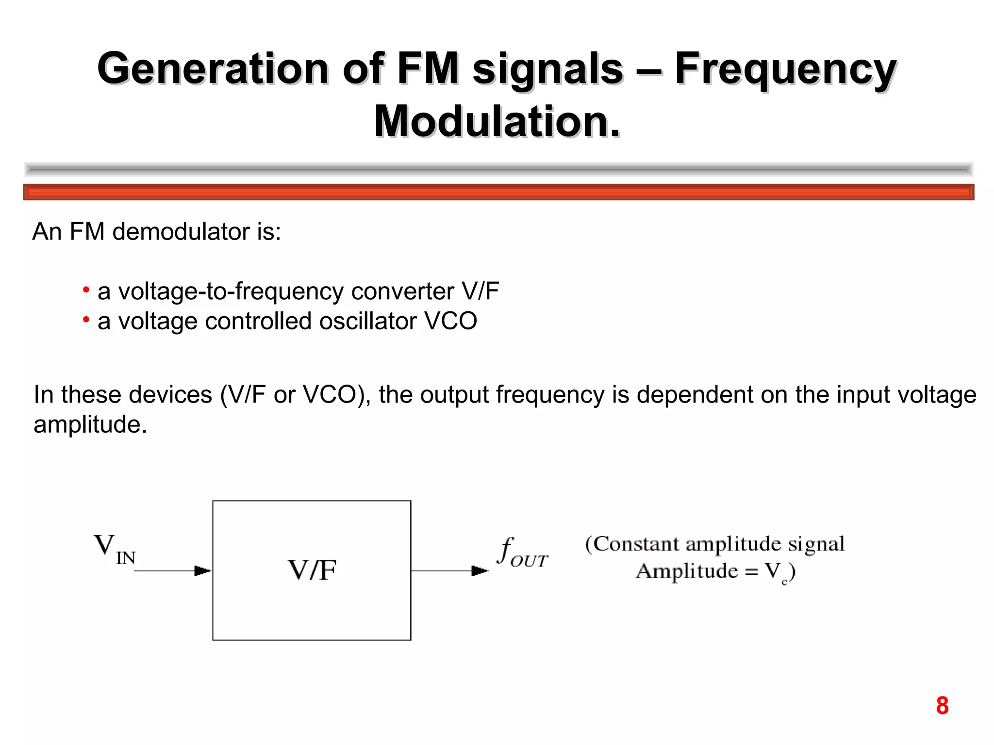 Generation of FM signals – Frequency Modulation. An FM demodulator is: a voltage-to-frequency converter V/F a voltage controlled oscillator VCO In these devices (V/F or VCO), the output frequency is dependent on the input voltage  amplitude. 8 