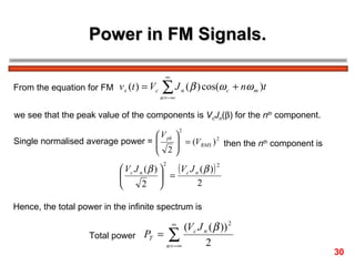 Power in FM Signals. From the equation for FM we see that the peak value of the components is  V c J n (  ) for the  n th  component.  Single normalised average power =  then the  n th  component is  Hence, the total power in the infinite spectrum is Total power  30 