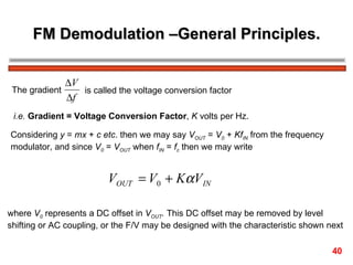 FM Demodulation –General Principles. The gradient  is called the voltage conversion factor  i.e.   Gradient = Voltage Conversion Factor ,  K  volts per Hz. Considering  y  =  mx  +  c   etc . then we may say  V OUT  =  V 0  +  Kf IN  from the frequency  modulator, and since  V 0  =  V OUT  when  f IN  =  f c  then we may write where  V 0  represents a DC offset in  V OUT .  This DC offset may be removed by level  shifting or AC coupling, or the F/V may be designed with the characteristic shown next 40 