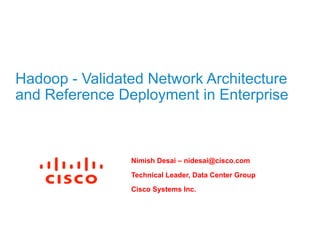 Hadoop - Validated Network Architecture
and Reference Deployment in Enterprise



                Nimish Desai – nidesai@cisco.com

                Technical Leader, Data Center Group
                Cisco Systems Inc.
 