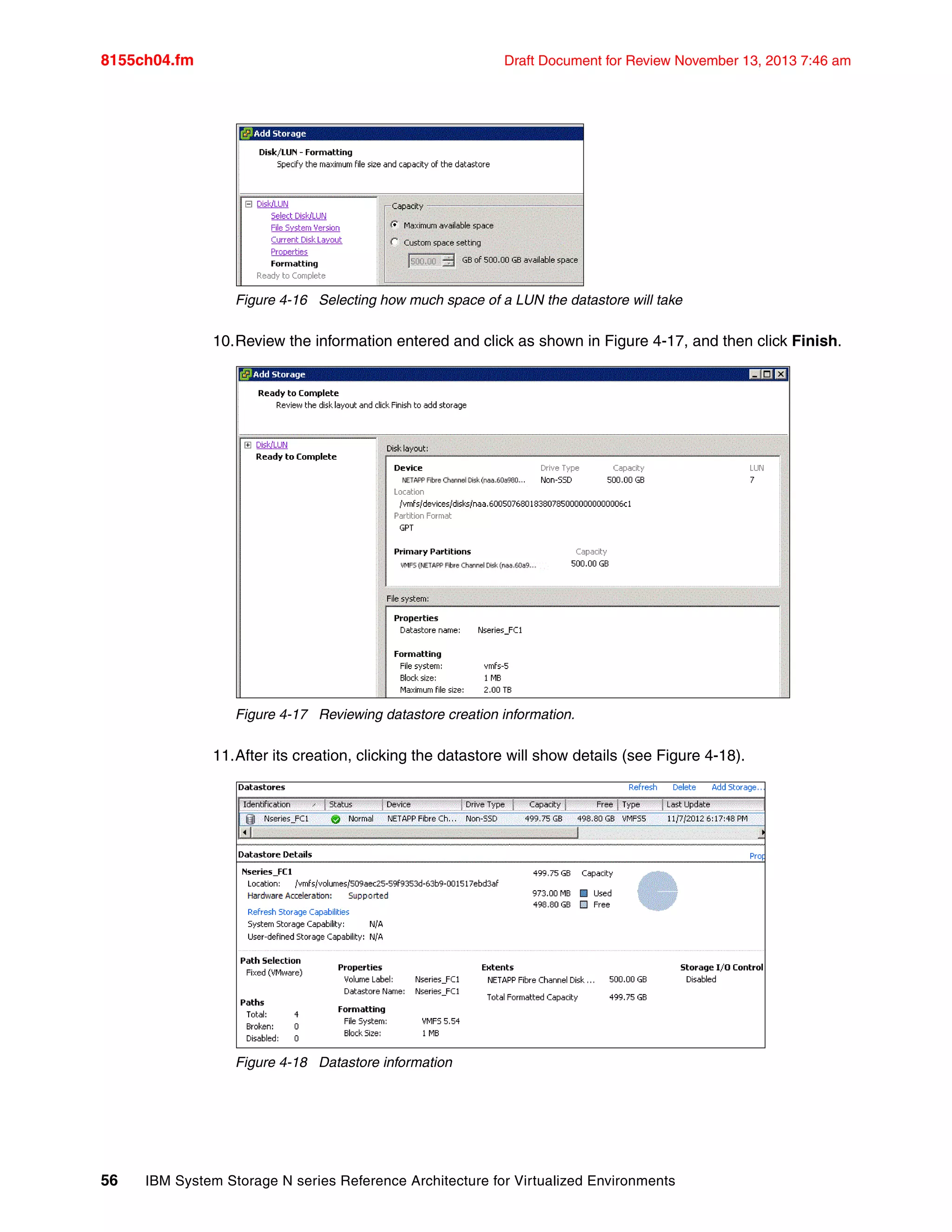 8155ch04.fm Draft Document for Review November 13, 2013 7:46 am
56 IBM System Storage N series Reference Architecture for Virtualized Environments
Figure 4-16 Selecting how much space of a LUN the datastore will take
10.Review the information entered and click as shown in Figure 4-17, and then click Finish.
Figure 4-17 Reviewing datastore creation information.
11.After its creation, clicking the datastore will show details (see Figure 4-18).
Figure 4-18 Datastore information
 