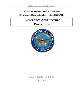 DoD Reference Architecture Description
Office of the Assistant Secretary of Defense 
Networks and Information Integration (OASD/NII) 
Reference Architecture 
Description 
 
 
 
 
 
 
 
 
 
Prepared by the Office of the DoD CIO
JUNE 2010
 