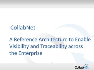 1 
Copyright ©2014 CollabNet, Inc. All Rights Reserved. 
A Reference Architecture to Enable Visibility and Traceability across the Enterprise 
CollabNet  