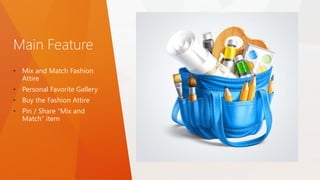 Main Feature
• Mix and Match Fashion
Attire
• Personal Favorite Gallery
• Buy the Fashion Attire
• Pin / Share “Mix and
Match” item
 