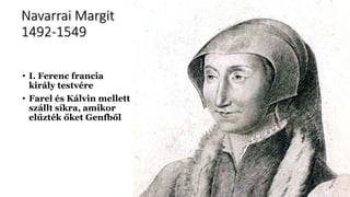 Navarrai Margit
1492-1549
• I. Ferenc francia
király testvére
• Farel és Kálvin mellett
szállt síkra, amikor
elűzték őket Genfből
 