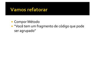   Compor	
  Método	
  
  “Você	
  tem	
  um	
  fragmento	
  de	
  código	
  que	
  pode	
  
  ser	
  agrupado”	
  
 