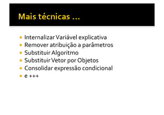   Internalizar	
  Variável	
  explicativa	
  
  Remover	
  atribuição	
  a	
  parâmetros	
  
  Substituir	
  Algoritmo	
  
  Substituir	
  Vetor	
  por	
  Objetos	
  
  Consolidar	
  expressão	
  condicional	
  
  e	
  +++	
  
 
