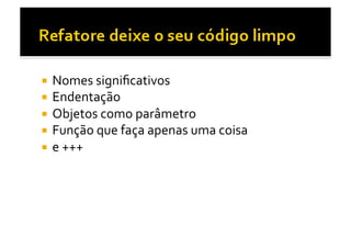   Nomes	
  signiﬁcativos	
  
  Endentação	
  
  Objetos	
  como	
  parâmetro	
  
  Função	
  que	
  faça	
  apenas	
  uma	
  coisa	
  
  e	
  +++	
  
 