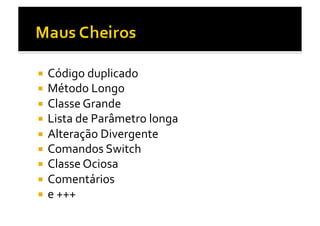   Código	
  duplicado	
  
  Método	
  Longo	
  
  Classe	
  Grande	
  
  Lista	
  de	
  Parâmetro	
  longa	
  
  Alteração	
  Divergente	
  
  Comandos	
  Switch	
  
  Classe	
  Ociosa	
  
  Comentários	
  
  e	
  +++	
  
 