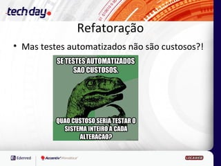 Refatoração
• Mas testes automatizados não são custosos?!
 