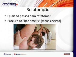 Refatoração
• Quais os passos para refatorar?
• Procure os “bad smells” (maus cheiros)
 