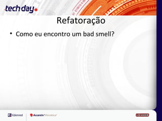 Refatoração
• Como eu encontro um bad smell?
 
