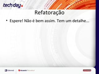 Refatoração
• Espere! Não é bem assim. Tem um detalhe...
 