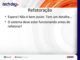 Refatoração
• Espere! Não é bem assim. Tem um detalhe...
• O sistema deve estar funcionando antes de
  refatorar!
 