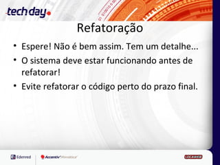 Refatoração
• Espere! Não é bem assim. Tem um detalhe...
• O sistema deve estar funcionando antes de
  refatorar!
• Evite refatorar o código perto do prazo final.
 