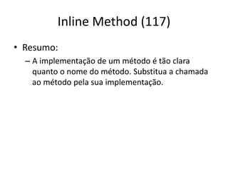 Inline Method (117)
• Resumo:
– A implementação de um método é tão clara
quanto o nome do método. Substitua a chamada
ao método pela sua implementação.
 