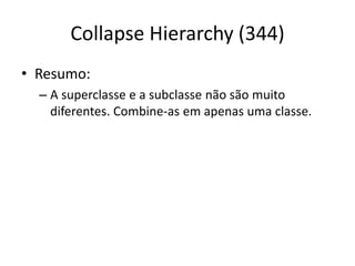 Collapse Hierarchy (344)
• Resumo:
– A superclasse e a subclasse não são muito
diferentes. Combine-as em apenas uma classe.
 
