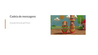 Cadeia de mensagens
Grande linha de getThis().
 