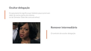 Ocultar delegação
Encapsulamento signiﬁca que módulos pouco precisam
saber de outras partes do sistema.
Lei de Demeter (Não fale com estranhos)
Remover intermediário
O contrário de ocultar delegação.
 