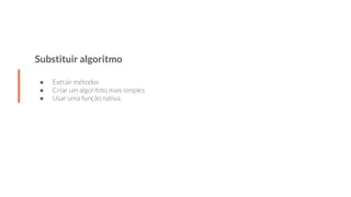 Substituir algoritmo
● Extrair métodos
● Criar um algoritmo mais simples
● Usar uma função nativa.
 