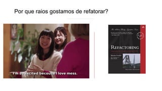 Por que raios gostamos de refatorar?
 