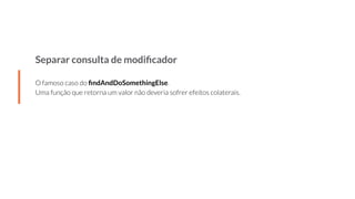 Separar consulta de modiﬁcador
O famoso caso do ﬁndAndDoSomethingElse.
Uma função que retorna um valor não deveria sofrer efeitos colaterais.
 